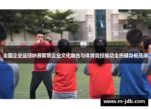 全国企业篮球联赛聚焦企业文化融合与体育竞技推动全民健身新风潮