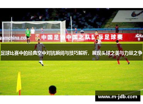 足球比赛中的经典空中对抗瞬间与技巧解析，展现头球之美与力量之争