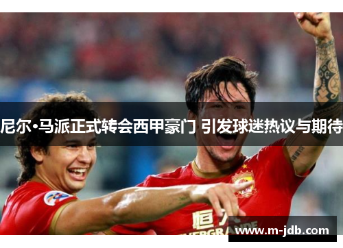 尼尔·马派正式转会西甲豪门 引发球迷热议与期待