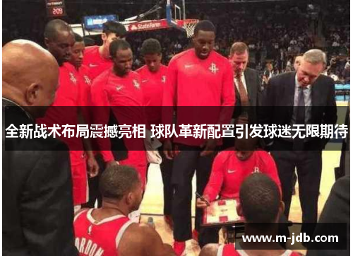 全新战术布局震撼亮相 球队革新配置引发球迷无限期待