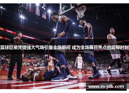 篮球巨星凭借强大气场引爆全场瞬间 成为全场瞩目焦点的震撼时刻