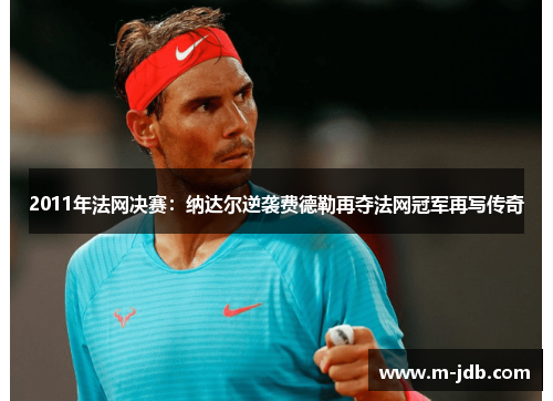 2011年法网决赛：纳达尔逆袭费德勒再夺法网冠军再写传奇