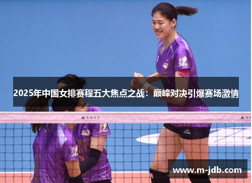 2025年中国女排赛程五大焦点之战：巅峰对决引爆赛场激情