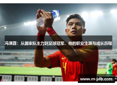 冯潇霆：从国家队主力到足球冠军，他的职业生涯与成长历程
