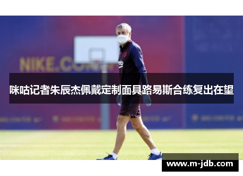 咪咕记者朱辰杰佩戴定制面具路易斯合练复出在望