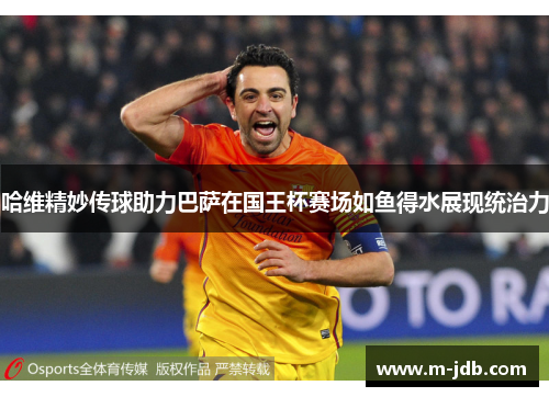 哈维精妙传球助力巴萨在国王杯赛场如鱼得水展现统治力