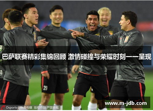 巴萨联赛精彩集锦回顾 激情碰撞与荣耀时刻一一呈现
