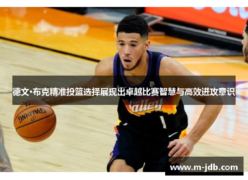 德文·布克精准投篮选择展现出卓越比赛智慧与高效进攻意识 德文·布克精准投篮选择展现出卓越比赛智慧与高效进攻意识