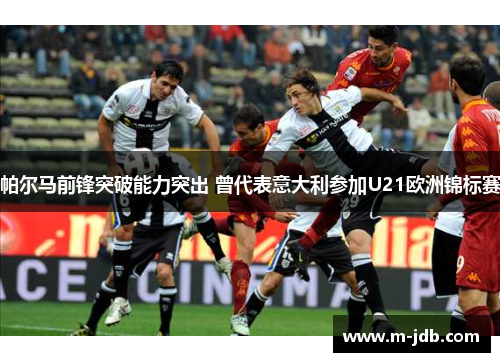 帕尔马前锋突破能力突出 曾代表意大利参加U21欧洲锦标赛