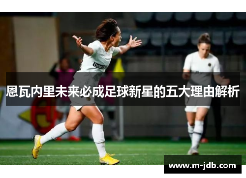 恩瓦内里未来必成足球新星的五大理由解析