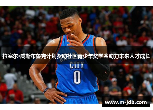 拉塞尔·威斯布鲁克计划资助社区青少年奖学金助力未来人才成长