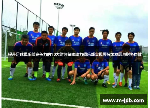 提升足球俱乐部竞争力的10大财务策略助力俱乐部实现可持续发展与财务稳健