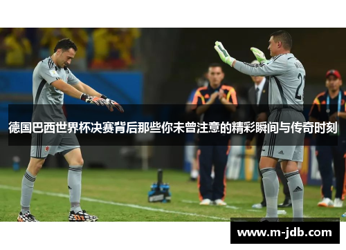 德国巴西世界杯决赛背后那些你未曾注意的精彩瞬间与传奇时刻