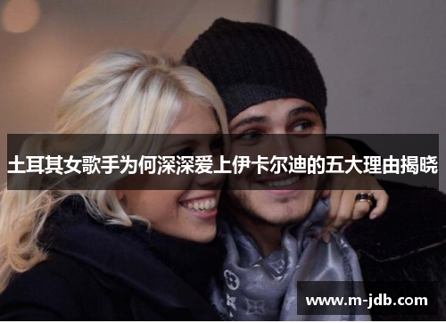 土耳其女歌手为何深深爱上伊卡尔迪的五大理由揭晓