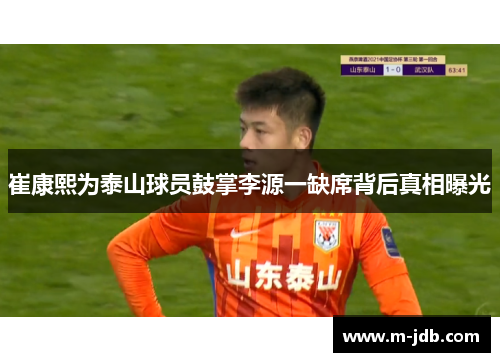 崔康熙为泰山球员鼓掌李源一缺席背后真相曝光