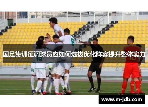 国足集训征调球员应如何选拔优化阵容提升整体实力