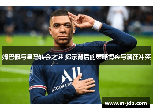 姆巴佩与皇马转会之谜 揭示背后的策略博弈与潜在冲突 姆巴佩与皇马转会之谜 揭示背后的策略博弈与潜在冲突