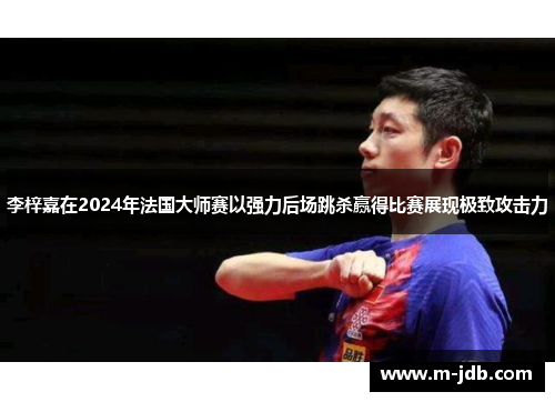 李梓嘉在2024年法国大师赛以强力后场跳杀赢得比赛展现极致攻击力