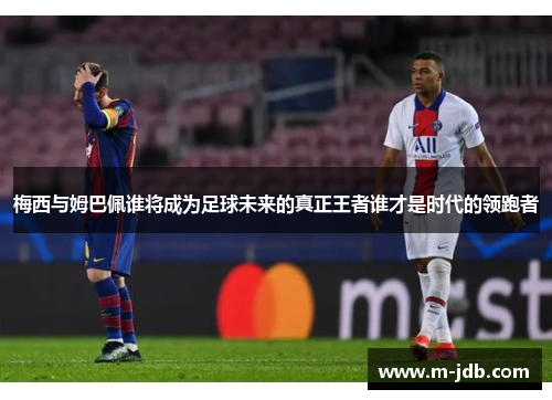 梅西与姆巴佩谁将成为足球未来的真正王者谁才是时代的领跑者