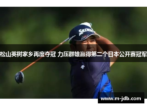 松山英树家乡再度夺冠 力压群雄赢得第二个日本公开赛冠军