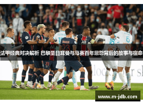 法甲经典对决解析 巴黎圣日耳曼与马赛百年恩怨背后的故事与宿命