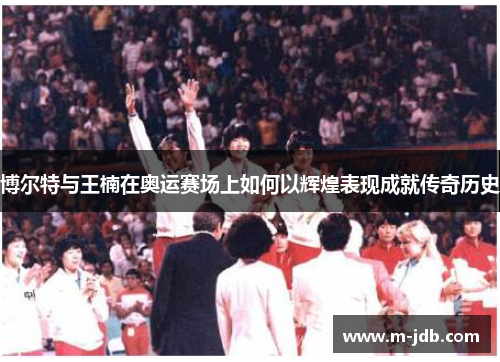 博尔特与王楠在奥运赛场上如何以辉煌表现成就传奇历史