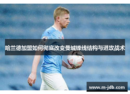 哈兰德加盟如何彻底改变曼城锋线结构与进攻战术