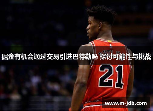 掘金有机会通过交易引进巴特勒吗 探讨可能性与挑战