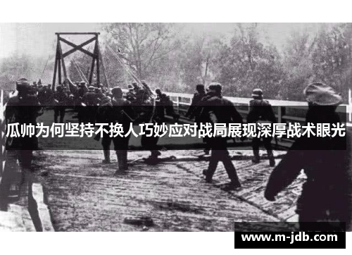 瓜帅为何坚持不换人巧妙应对战局展现深厚战术眼光