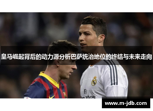 皇马崛起背后的动力源分析巴萨统治地位的终结与未来走向