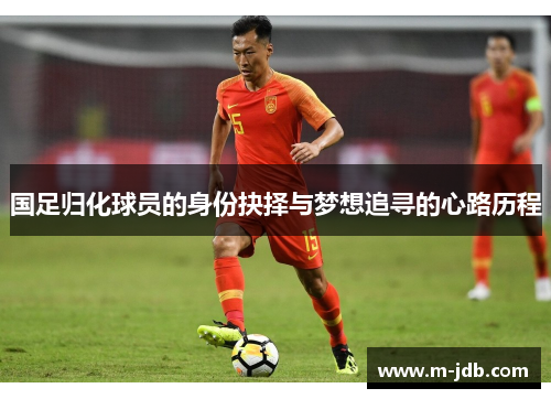 国足归化球员的身份抉择与梦想追寻的心路历程