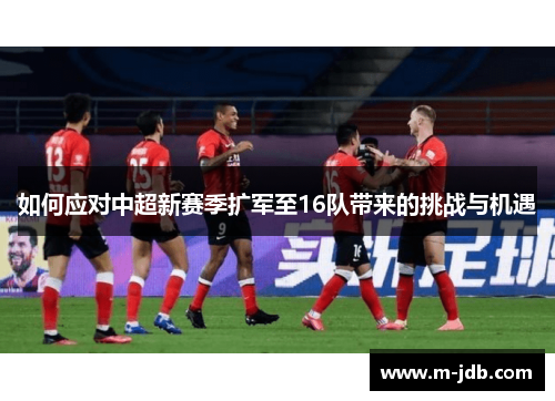 如何应对中超新赛季扩军至16队带来的挑战与机遇