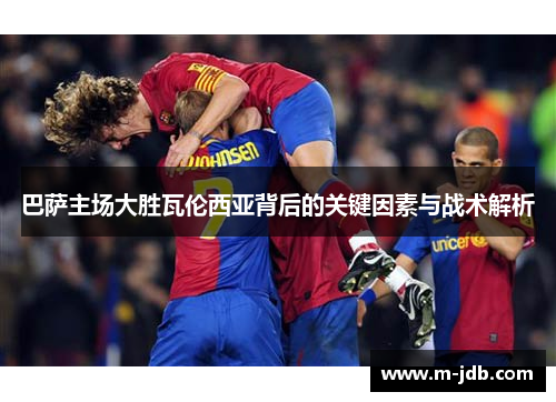 巴萨主场大胜瓦伦西亚背后的关键因素与战术解析