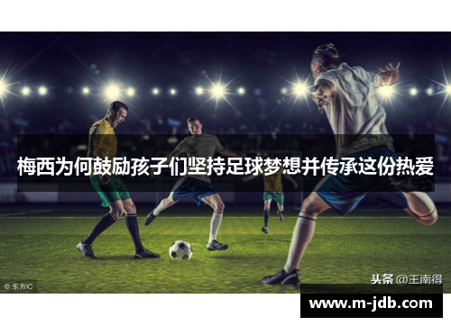 梅西为何鼓励孩子们坚持足球梦想并传承这份热爱