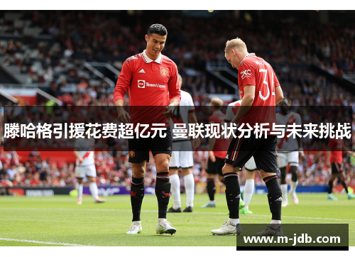 滕哈格引援花费超亿元 曼联现状分析与未来挑战