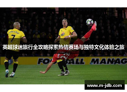 英超球迷旅行全攻略探索热情赛场与独特文化体验之旅