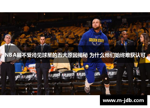NBA最不受待见球星的五大原因揭秘 为什么他们始终难获认可