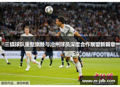 三镇球队重整旗鼓与沧州球员深度合作展望新篇章