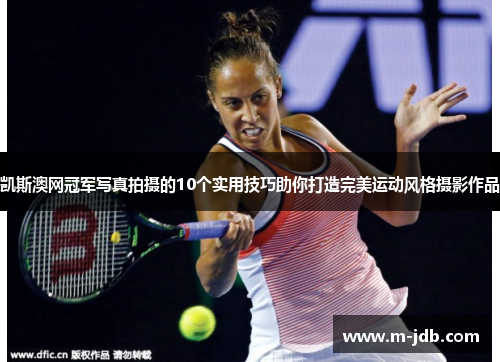 凯斯澳网冠军写真拍摄的10个实用技巧助你打造完美运动风格摄影作品
