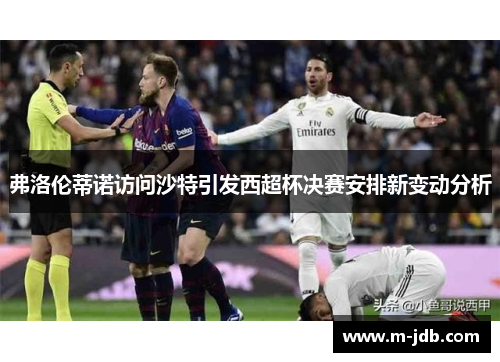 弗洛伦蒂诺访问沙特引发西超杯决赛安排新变动分析