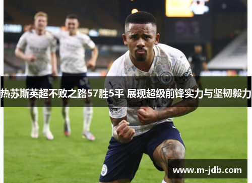 热苏斯英超不败之路57胜5平 展现超级前锋实力与坚韧毅力