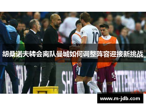 胡桑诺夫转会离队曼城如何调整阵容迎接新挑战