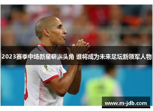 2023赛季中场新星崭露头角 谁将成为未来足坛新领军人物