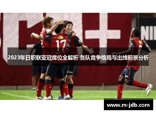 2023年日职联亚冠席位全解析 各队竞争格局与出线前景分析