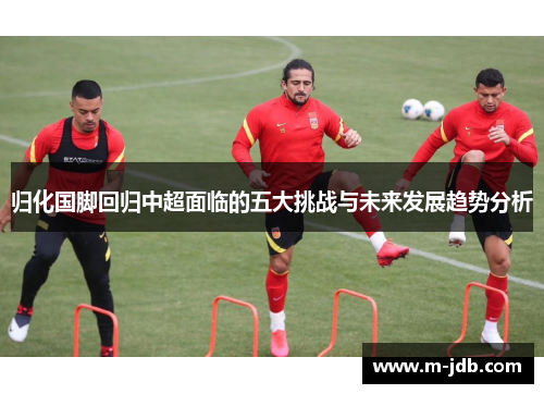 归化国脚回归中超面临的五大挑战与未来发展趋势分析