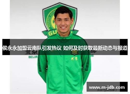 侯永永加盟云南队引发热议 如何及时获取最新动态与报道