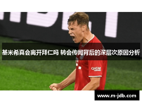 基米希真会离开拜仁吗 转会传闻背后的深层次原因分析