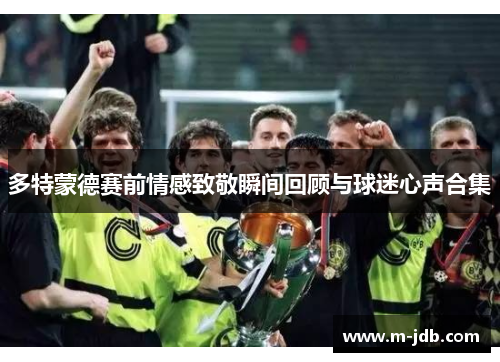 多特蒙德赛前情感致敬瞬间回顾与球迷心声合集