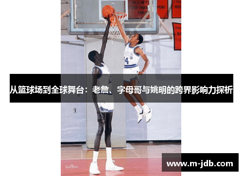 从篮球场到全球舞台：老詹、字母哥与姚明的跨界影响力探析
