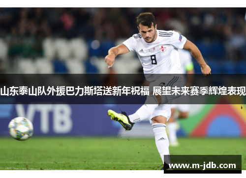 山东泰山队外援巴力斯塔送新年祝福 展望未来赛季辉煌表现